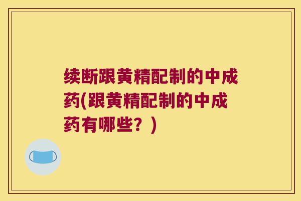 续断跟黄精配制的中成药(跟黄精配制的中成药有哪些？)