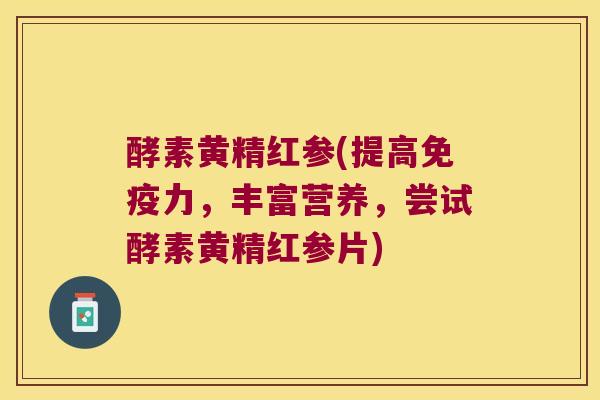 酵素黄精红参(提高力，丰富营养，尝试酵素黄精红参片)