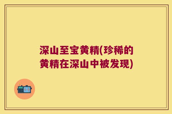 深山至宝黄精(珍稀的黄精在深山中被发现) 深山至宝黄精(珍稀的黄精在深山中被发现)