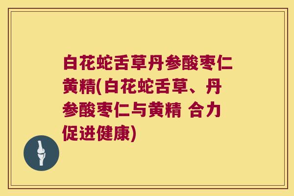 白花蛇舌草丹参酸枣仁黄精(白花蛇舌草、丹参酸枣仁与黄精 合力促进健康)
