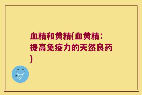 精和黄精(黄精:提高力的天然良药) 精和黄精(黄精:提高力的天然良药)