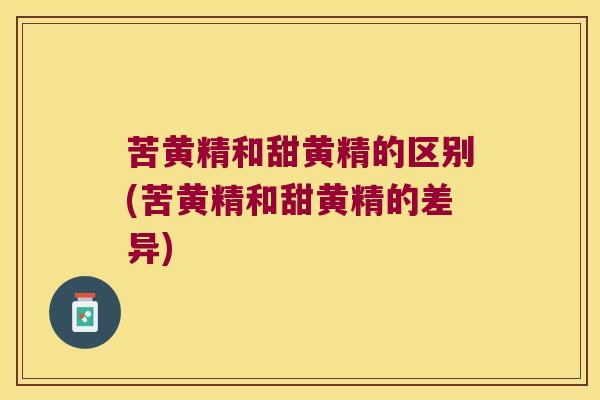 苦黄精和甜黄精的区别(苦黄精和甜黄精的差异) 苦黄精和甜黄精的区别(苦黄精和甜黄精的差异)