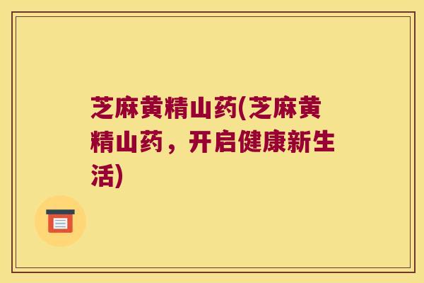 芝麻黄精山药(芝麻黄精山药,开启健康新生活) 芝麻黄精山药(芝麻黄精山药,开启健康新生活)