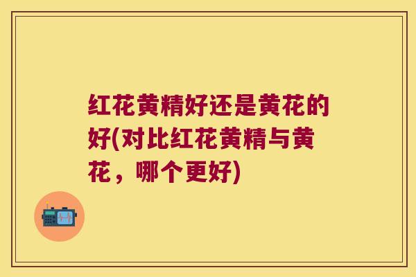 红花黄精好还是黄花的好(对比红花黄精与黄花，哪个更好)