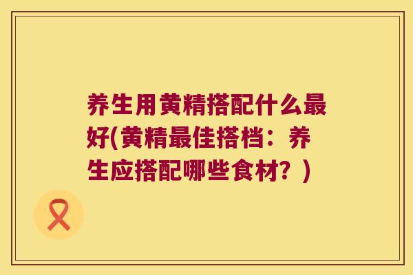 养生用黄精搭配什么好(黄精佳搭档:养生应搭配哪些食材?) 养生用黄精搭配什么好(黄精佳搭档:养生应搭配哪些食材?)