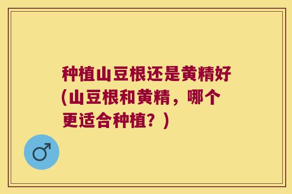 种植山豆根还是黄精好(山豆根和黄精,哪个更适合种植?) 种植山豆根还是黄精好(山豆根和黄精,哪个更适合种植?)