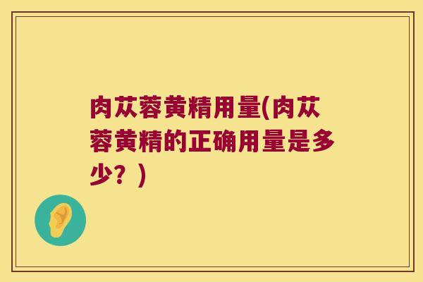 肉苁蓉黄精用量(肉苁蓉黄精的正确用量是多少?) 肉苁蓉黄精用量(肉苁蓉黄精的正确用量是多少?)