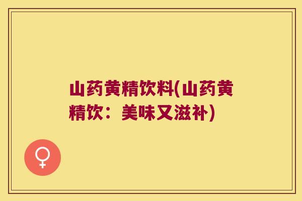 山药黄精饮料(山药黄精饮:美味又滋补) 山药黄精饮料(山药黄精饮:美味又滋补)