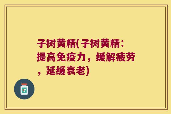 子树黄精(子树黄精：提高力，缓解疲劳，延缓)