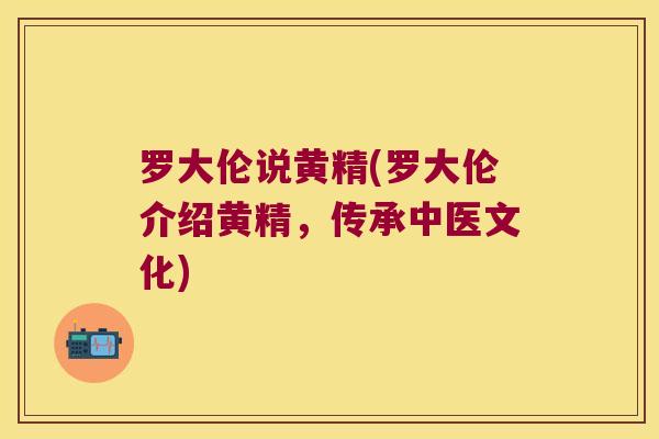 罗大伦说黄精(罗大伦介绍黄精，传承中医文化)