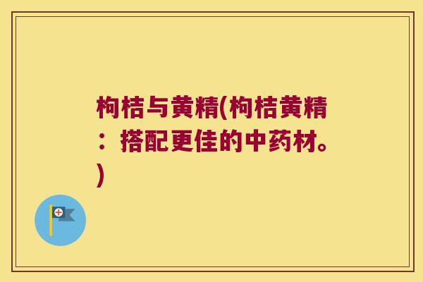枸桔与黄精(枸桔黄精:搭配更佳的材。) 枸桔与黄精(枸桔黄精:搭配更佳的材。)