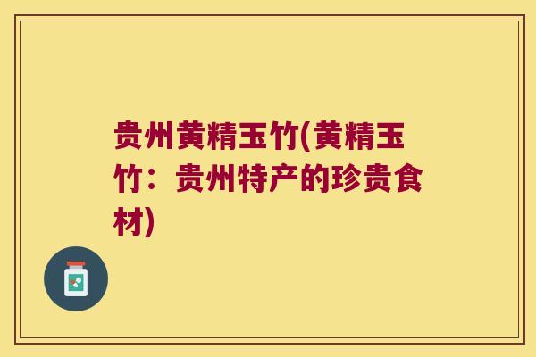 贵州黄精玉竹(黄精玉竹：贵州特产的珍贵食材)