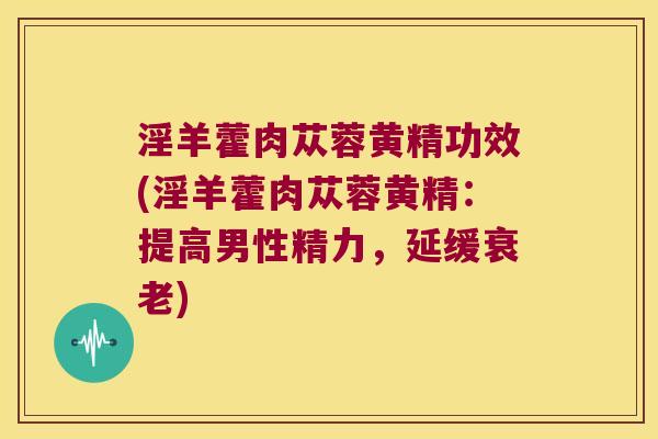 淫羊藿肉苁蓉黄精功效(淫羊藿肉苁蓉黄精:提高男性精力,延缓) 淫羊藿肉苁蓉黄精功效(淫羊藿肉苁蓉黄精:提高男性精力,延缓)