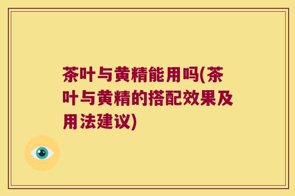 茶叶与黄精能用吗(茶叶与黄精的搭配效果及用法建议)