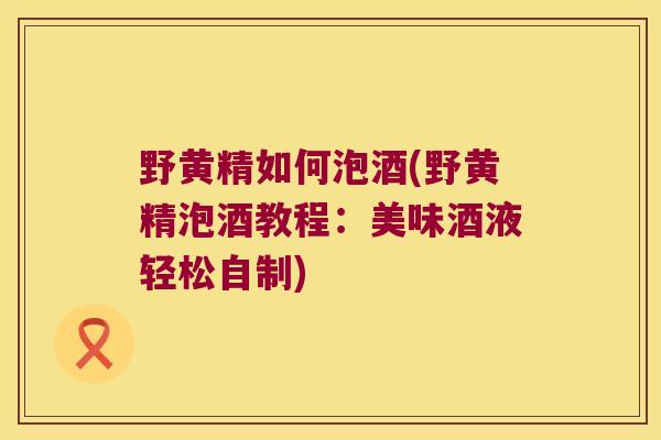 野黄精如何泡酒(野黄精泡酒教程:美味酒液轻松自制) 野黄精如何泡酒(野黄精泡酒教程:美味酒液轻松自制)