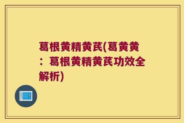 葛根黄精黄芪(葛黄黄：葛根黄精黄芪功效全解析)