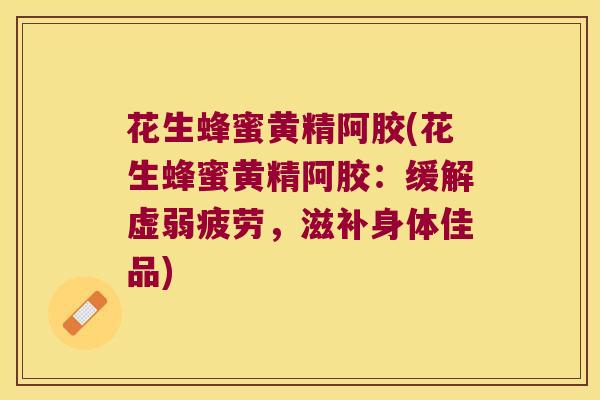 花生蜂蜜黄精阿胶(花生蜂蜜黄精阿胶：缓解虚弱疲劳，滋补身体佳品)