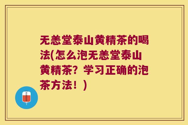 无恙堂泰山黄精茶的喝法(怎么泡无恙堂泰山黄精茶？学习正确的泡茶方法！)