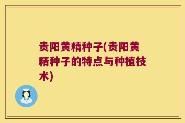贵阳黄精种子(贵阳黄精种子的特点与种植技术) 贵阳黄精种子(贵阳黄精种子的特点与种植技术)