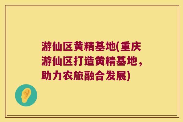 游仙区黄精基地(重庆游仙区打造黄精基地，助力农旅融合发展)
