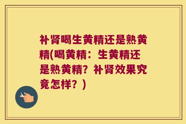 补喝生黄精还是熟黄精(喝黄精：生黄精还是熟黄精？补效果究竟怎样？)