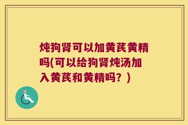 炖狗可以加黄芪黄精吗(可以给狗炖汤加入黄芪和黄精吗?) 炖狗可以加黄芪黄精吗(可以给狗炖汤加入黄芪和黄精吗?)