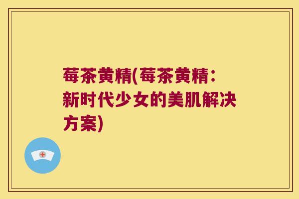 莓茶黄精(莓茶黄精:新时代少女的美肌解决方案) 莓茶黄精(莓茶黄精:新时代少女的美肌解决方案)