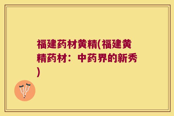 福建药材黄精(福建黄精药材：界的新秀)