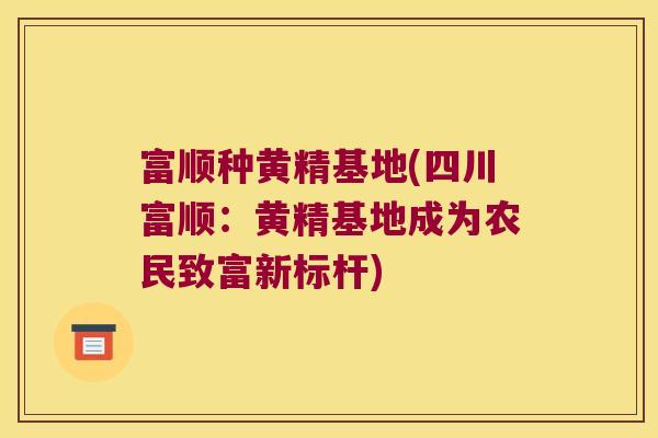 富顺种黄精基地(四川富顺:黄精基地成为农民致富新标杆) 富顺种黄精基地(四川富顺:黄精基地成为农民致富新标杆)