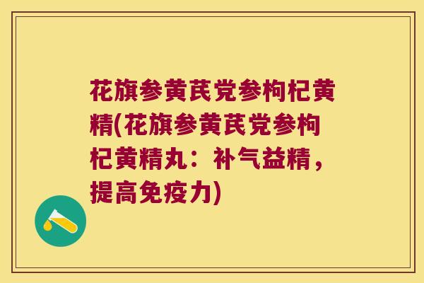 花旗参黄芪党参枸杞黄精(花旗参黄芪党参枸杞黄精丸：益精，提高力)