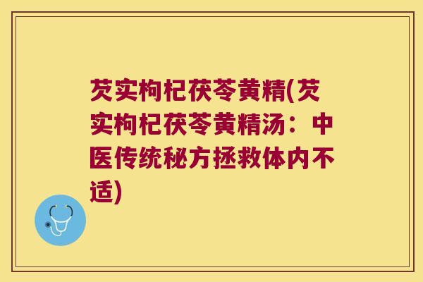 芡实枸杞茯苓黄精(芡实枸杞茯苓黄精汤:中医传统秘方拯救体内不适) 芡实枸杞茯苓黄精(芡实枸杞茯苓黄精汤:中医传统秘方拯救体内不适)