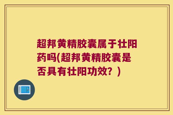 超邦黄精胶囊属于壮阳药吗(超邦黄精胶囊是否具有壮阳功效？)