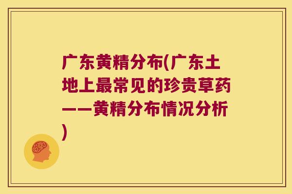 广东黄精分布(广东土地上常见的珍贵草药——黄精分布情况分析)