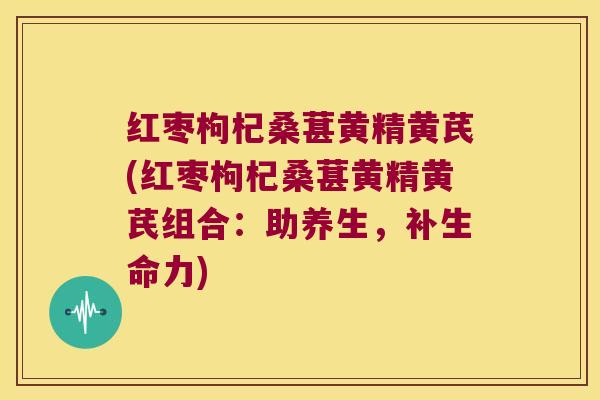 红枣枸杞桑葚黄精黄芪(红枣枸杞桑葚黄精黄芪组合:助养生,补生命力) 红枣枸杞桑葚黄精黄芪(红枣枸杞桑葚黄精黄芪组合:助养生,补生命力)