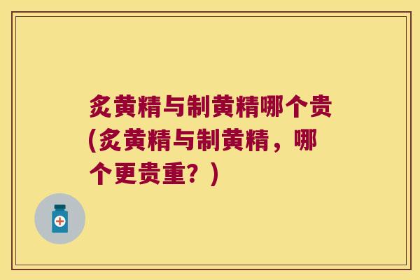 炙黄精与制黄精哪个贵(炙黄精与制黄精，哪个更贵重？)