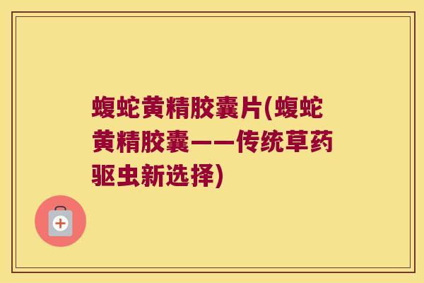 蝮蛇黄精胶囊片(蝮蛇黄精胶囊——传统草药驱虫新选择) 蝮蛇黄精胶囊片(蝮蛇黄精胶囊——传统草药驱虫新选择)