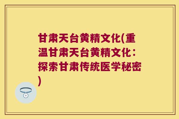 甘肃天台黄精文化(重温甘肃天台黄精文化:探索甘肃传统医学秘密) 甘肃天台黄精文化(重温甘肃天台黄精文化:探索甘肃传统医学秘密)