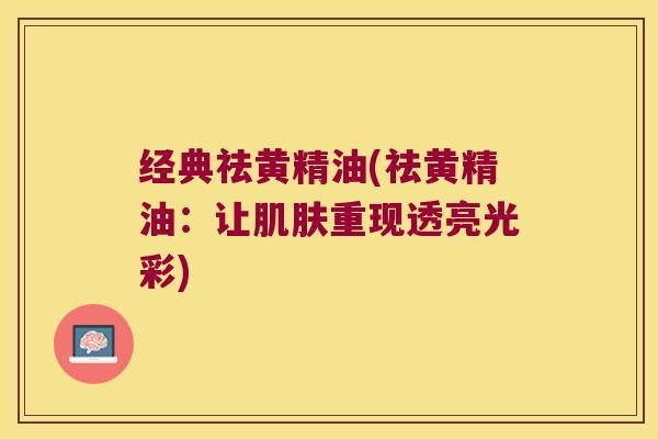 经典祛黄精油(祛黄精油:让重现透亮光彩) 经典祛黄精油(祛黄精油:让重现透亮光彩)
