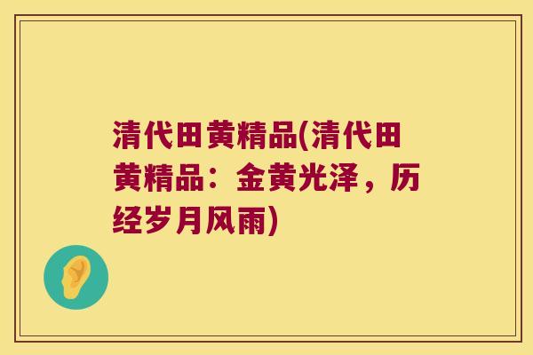清代田黄精品(清代田黄精品：金黄光泽，历经岁月风雨)