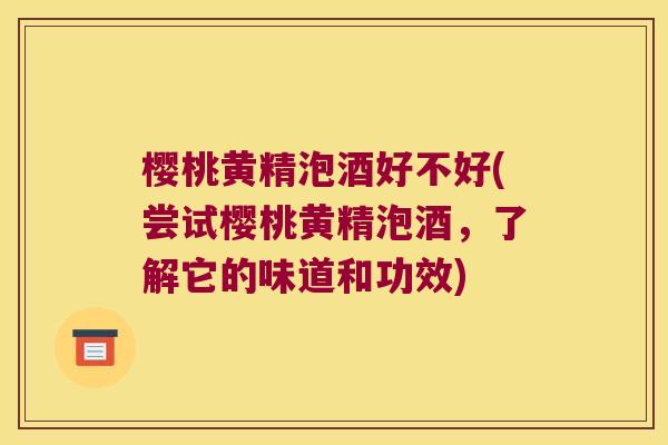 樱桃黄精泡酒好不好(尝试樱桃黄精泡酒，了解它的味道和功效)