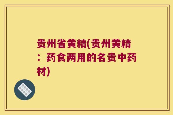 贵州省黄精(贵州黄精：药食两用的名贵材)