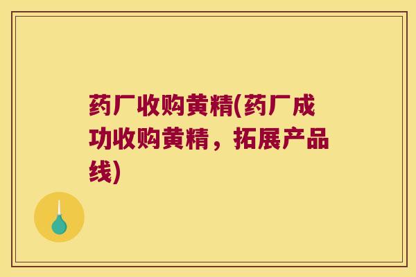 药厂收购黄精(药厂成功收购黄精，拓展产品线)