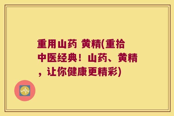 重用山药 黄精(重拾中医经典！山药、黄精，让你健康更精彩)