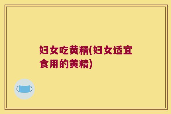 妇女吃黄精(妇女适宜食用的黄精) 妇女吃黄精(妇女适宜食用的黄精)