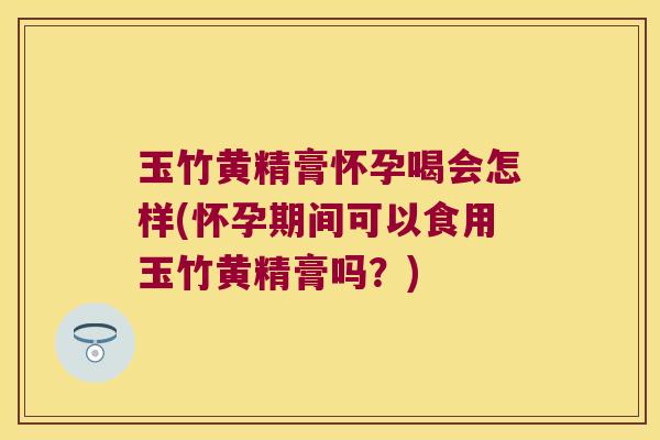 玉竹黄精膏怀孕喝会怎样(怀孕期间可以食用玉竹黄精膏吗?) 玉竹黄精膏怀孕喝会怎样(怀孕期间可以食用玉竹黄精膏吗?)