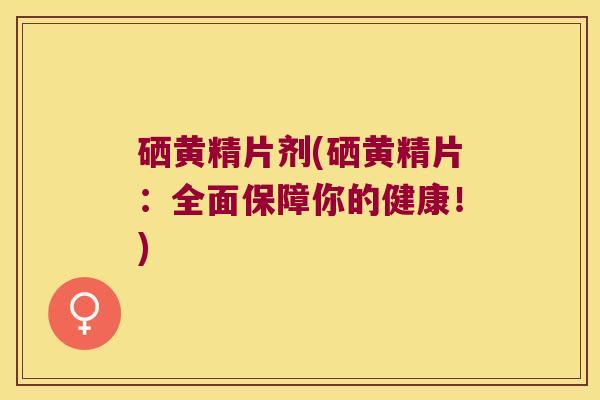 硒黄精片剂(硒黄精片:全面保障你的健康!) 硒黄精片剂(硒黄精片:全面保障你的健康!)