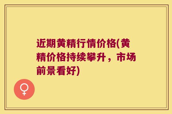 近期黄精行情价格(黄精价格持续攀升,市场前景看好) 近期黄精行情价格(黄精价格持续攀升,市场前景看好)