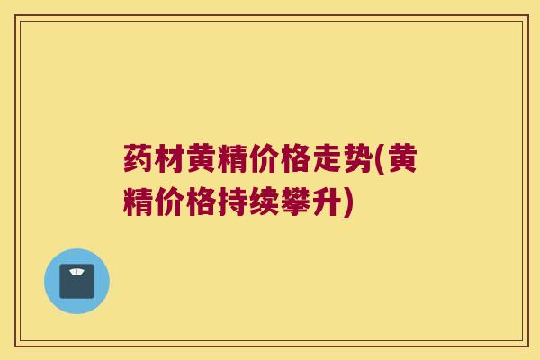药材黄精价格走势(黄精价格持续攀升)