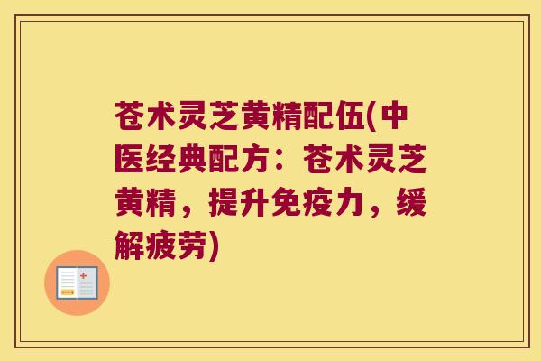 苍术灵芝黄精配伍(中医经典配方:苍术灵芝黄精,提升力,缓解疲劳) 苍术灵芝黄精配伍(中医经典配方:苍术灵芝黄精,提升力,缓解疲劳)