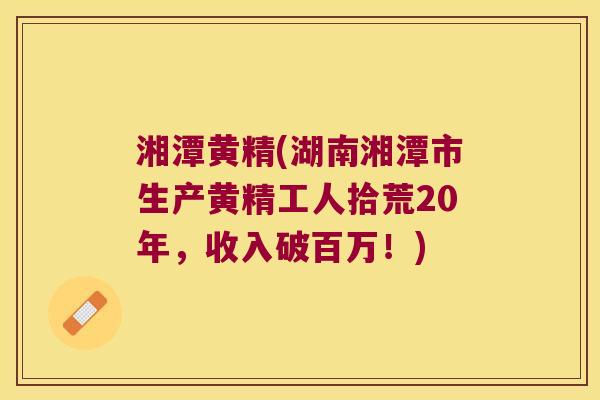 湘潭黄精(湖南湘潭市生产黄精工人拾荒20年，收入破百万！)